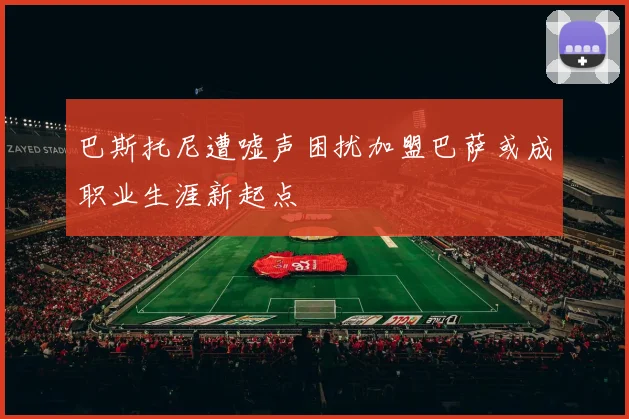 巴斯托尼遭嘘声困扰加盟巴萨或成职业生涯新起点