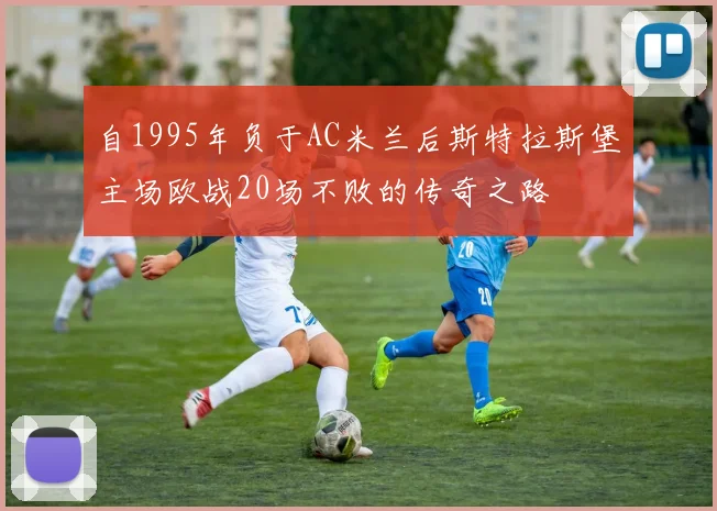 自1995年负于AC米兰后斯特拉斯堡主场欧战20场不败的传奇之路