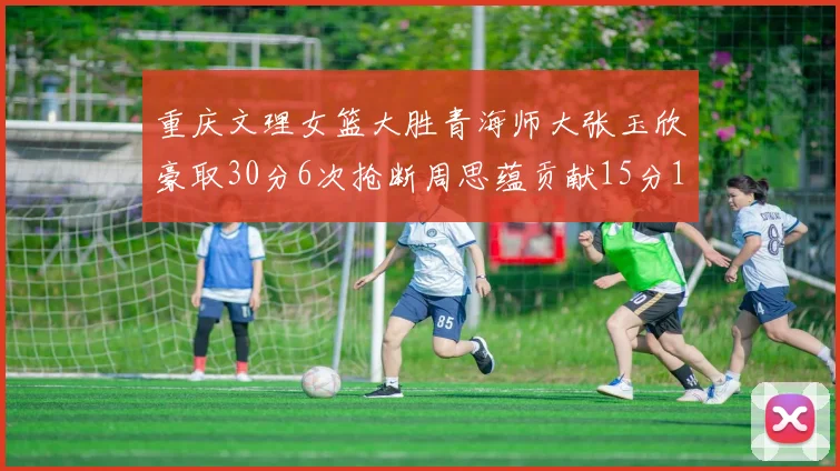 重庆文理女篮大胜青海师大张玉欣豪取30分6次抢断周思蕴贡献15分14篮板10助攻