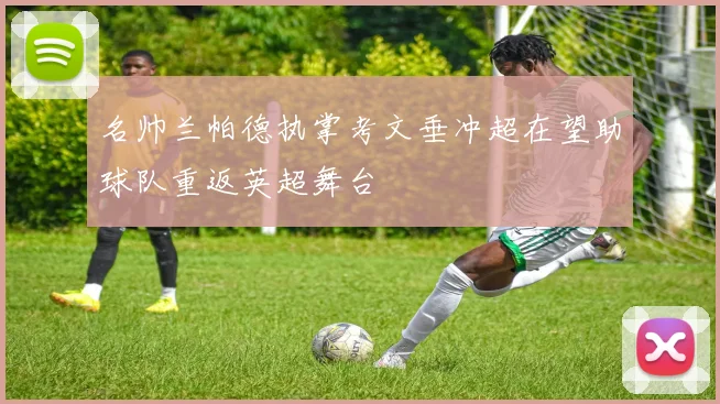名帅兰帕德执掌考文垂冲超在望助球队重返英超舞台