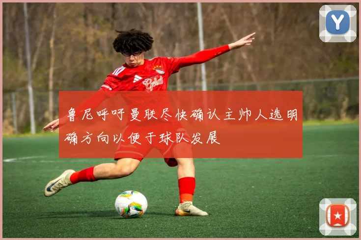 鲁尼呼吁曼联尽快确认主帅人选明确方向以便于球队发展