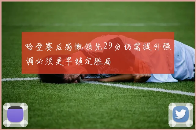 哈登赛后感慨领先29分仍需提升强调必须更早锁定胜局