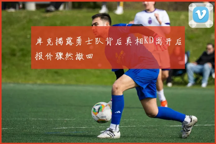 库克揭露勇士队背后真相KD离开后报价骤然撤回
