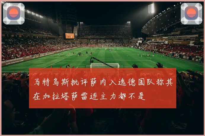 马特乌斯批评萨内入选德国队称其在加拉塔萨雷连主力都不是