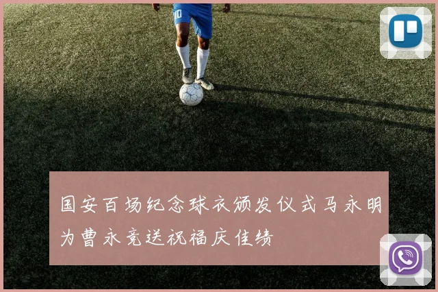 国安百场纪念球衣颁发仪式马永明为曹永竞送祝福庆佳绩