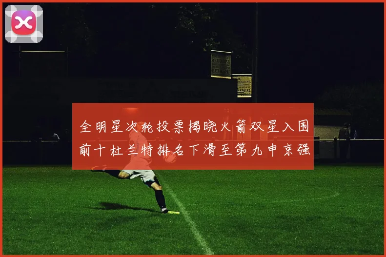 全明星次轮投票揭晓火箭双星入围前十杜兰特排名下滑至第九申京强势晋级第十位