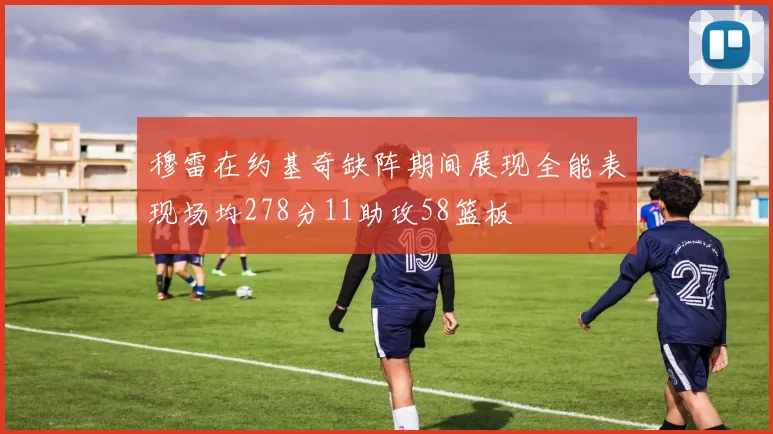穆雷在约基奇缺阵期间展现全能表现场均278分11助攻58篮板